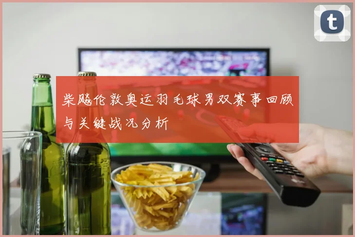 柴飚伦敦奥运羽毛球男双赛事回顾与关键战况分析
