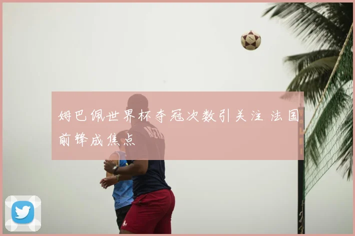 姆巴佩世界杯夺冠次数引关注 法国前锋成焦点