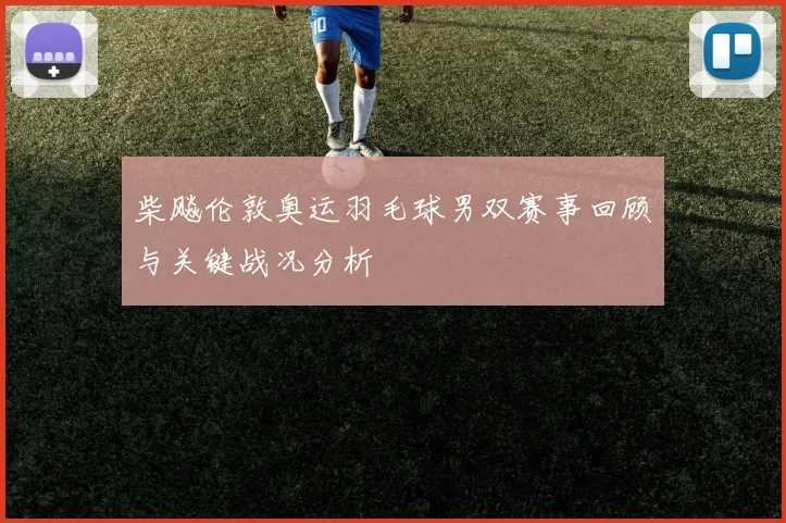 柴飚伦敦奥运羽毛球男双赛事回顾与关键战况分析