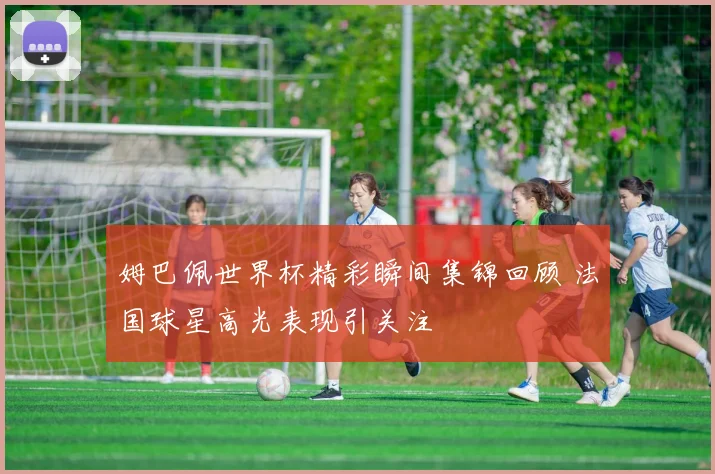 姆巴佩世界杯精彩瞬间集锦回顾 法国球星高光表现引关注