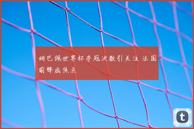 姆巴佩世界杯夺冠次数引关注 法国前锋成焦点