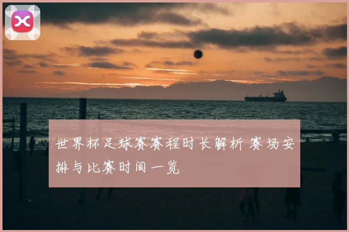 世界杯足球赛赛程时长解析 赛场安排与比赛时间一览