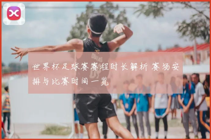 世界杯足球赛赛程时长解析 赛场安排与比赛时间一览