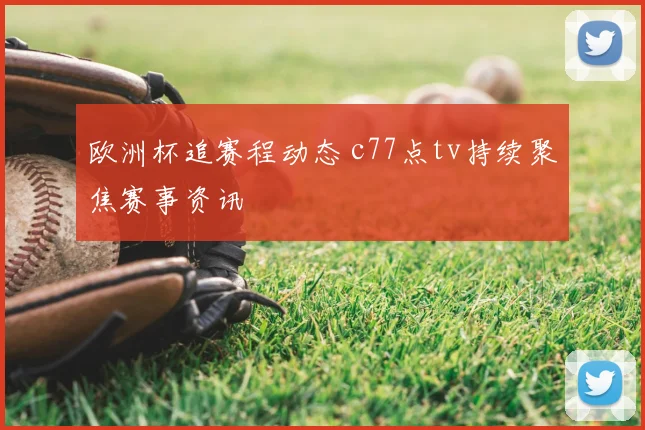 欧洲杯追赛程动态 c77点tv持续聚焦赛事资讯