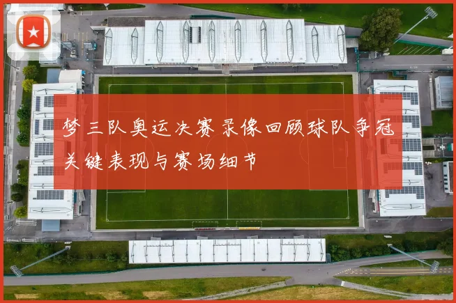 梦三队奥运决赛录像回顾球队争冠关键表现与赛场细节