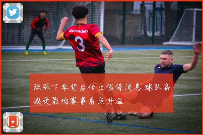 欧冠下单背后传出伤停消息 球队备战受影响赛事看点升温
