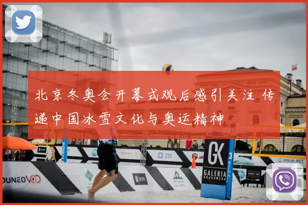 北京冬奥会开幕式观后感引关注 传递中国冰雪文化与奥运精神