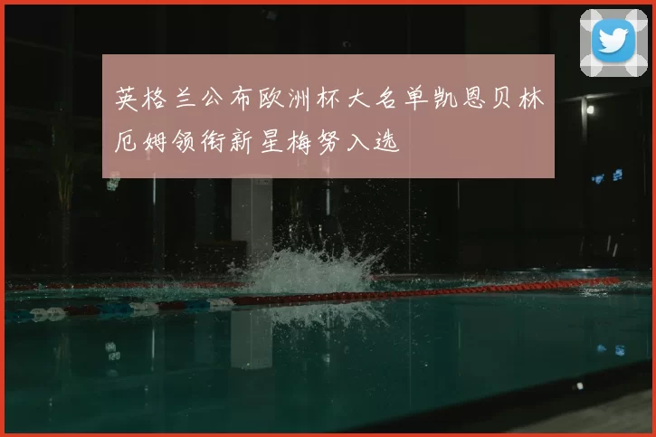 英格兰公布欧洲杯大名单凯恩贝林厄姆领衔新星梅努入选