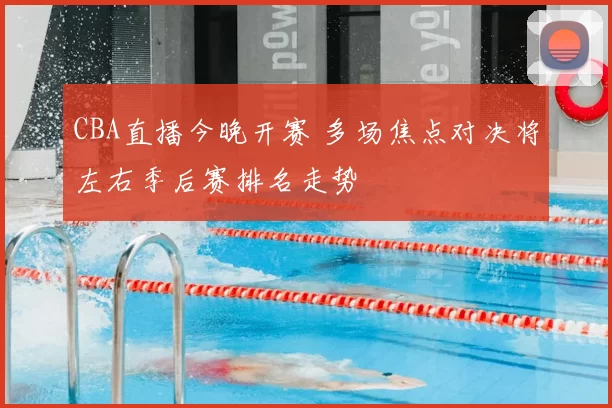 CBA直播今晚开赛 多场焦点对决将左右季后赛排名走势