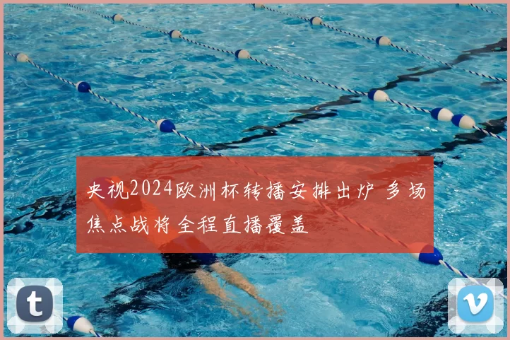 央视2024欧洲杯转播安排出炉 多场焦点战将全程直播覆盖