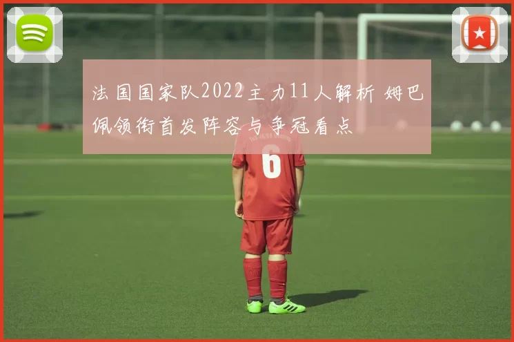 法国国家队2022主力11人解析 姆巴佩领衔首发阵容与争冠看点