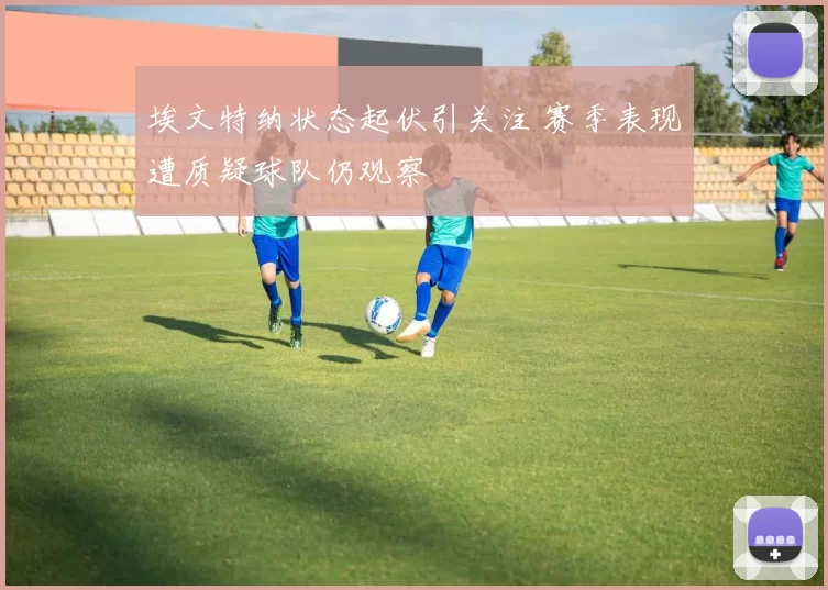 埃文特纳状态起伏引关注 赛季表现遭质疑球队仍观察