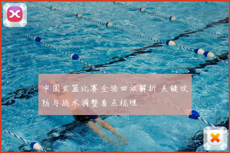 中国女篮比赛全场回放解析 关键攻防与战术调整看点梳理