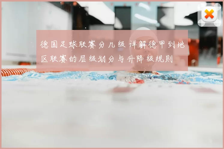德国足球联赛分几级 详解德甲到地区联赛的层级划分与升降级规则