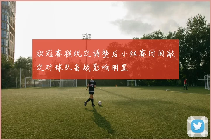 欧冠赛程规定调整后小组赛时间敲定对球队备战影响明显