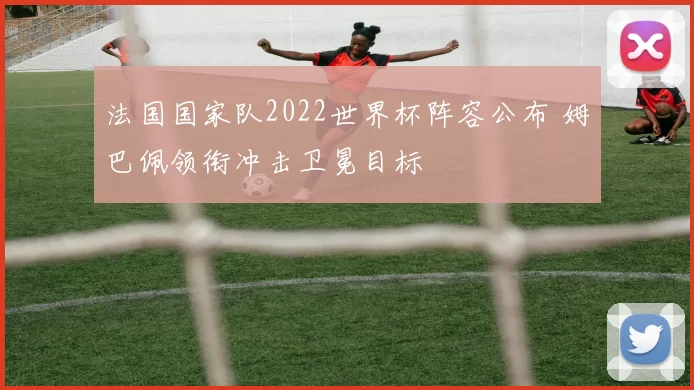 法国国家队2022世界杯阵容公布 姆巴佩领衔冲击卫冕目标