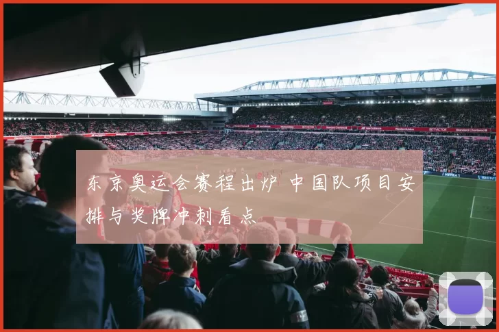 东京奥运会赛程出炉 中国队项目安排与奖牌冲刺看点