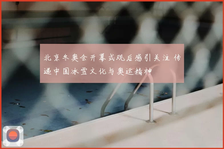 北京冬奥会开幕式观后感引关注 传递中国冰雪文化与奥运精神