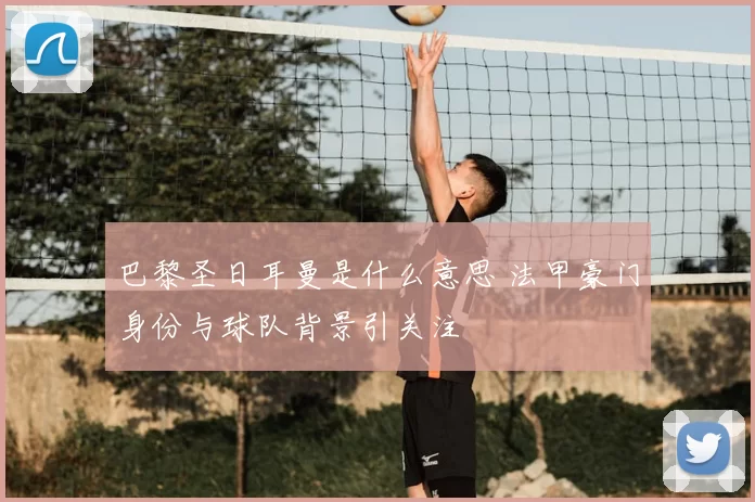 巴黎圣日耳曼是什么意思 法甲豪门身份与球队背景引关注