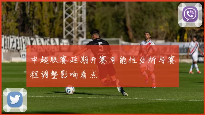中超联赛延期开赛可能性分析与赛程调整影响看点