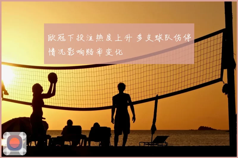 欧冠下投注热度上升 多支球队伤停情况影响赔率变化