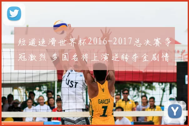 短道速滑世界杯2016-2017总决赛争冠激烈 多国名将上演逆转夺金剧情