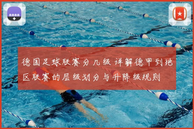 德国足球联赛分几级 详解德甲到地区联赛的层级划分与升降级规则