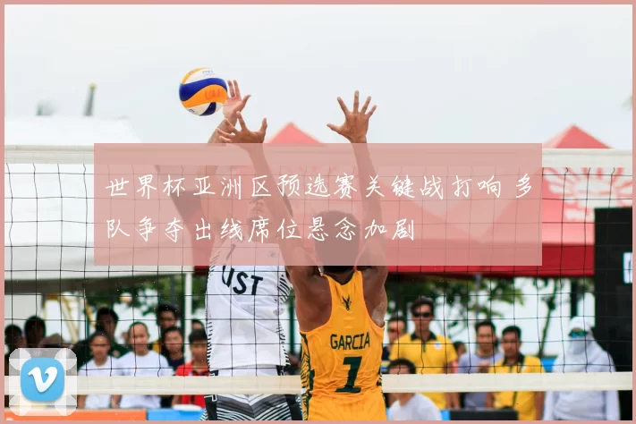 世界杯亚洲区预选赛关键战打响 多队争夺出线席位悬念加剧