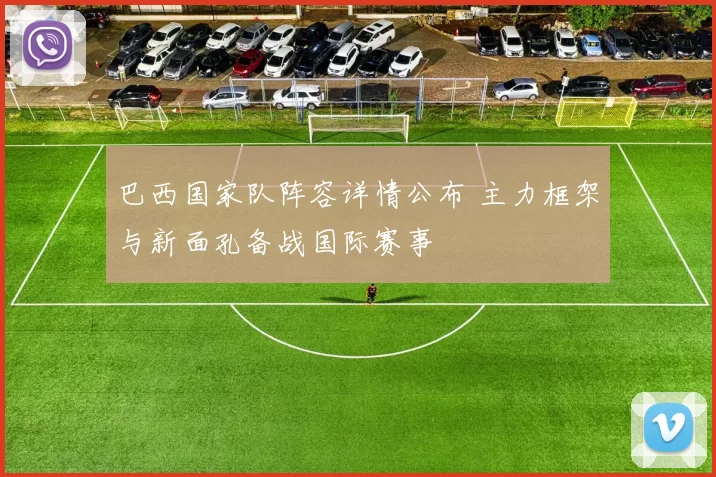 巴西国家队阵容详情公布 主力框架与新面孔备战国际赛事