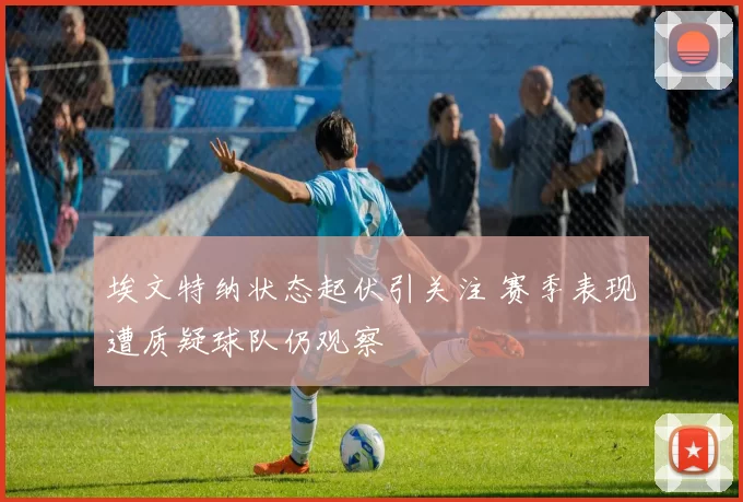 埃文特纳状态起伏引关注 赛季表现遭质疑球队仍观察