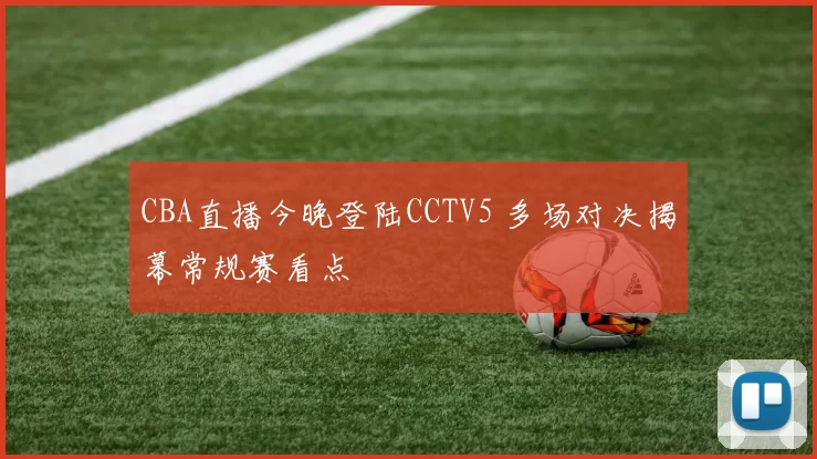 CBA直播今晚登陆CCTV5 多场对决揭幕常规赛看点