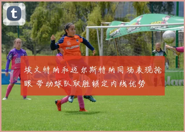 埃文特纳和迈尔斯特纳同场表现抢眼 带动球队取胜锁定内线优势