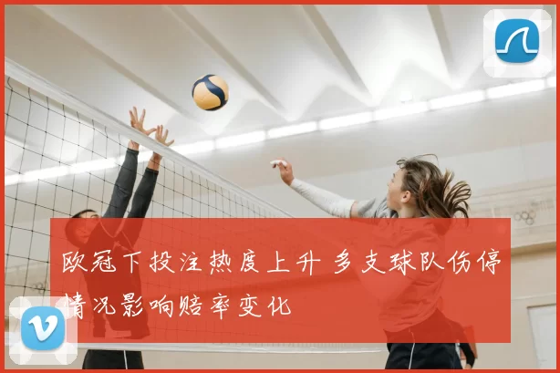 欧冠下投注热度上升 多支球队伤停情况影响赔率变化